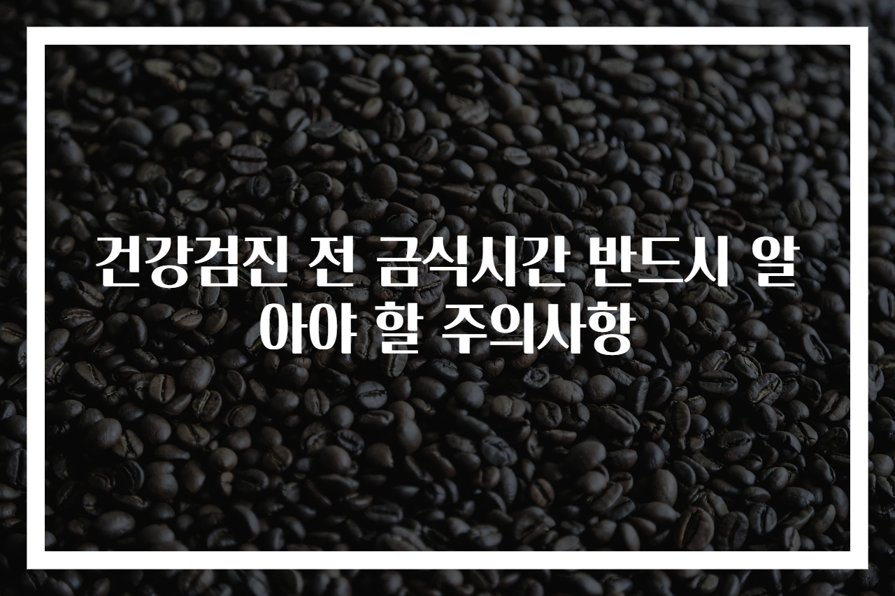 건강검진 전 금식시간 반드시 알아야 할 주의사항