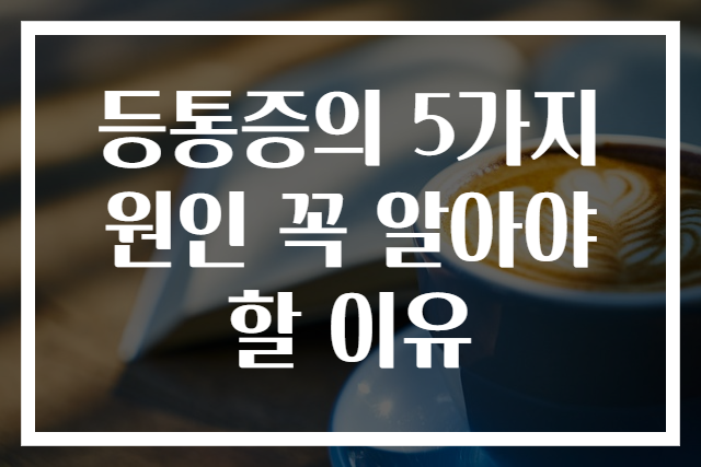 등통증의 5가지 원인 꼭 알아야 할 이유