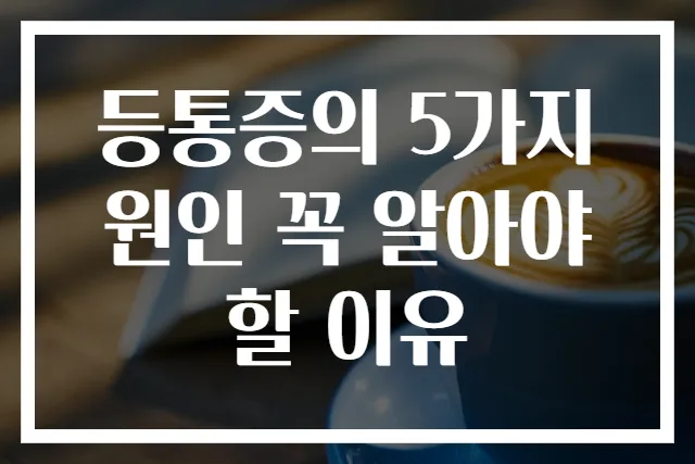 등통증의 5가지 원인 꼭 알아야 할 이유