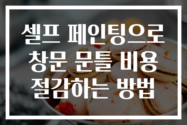 셀프 페인팅으로 창문 문틀 비용 절감하는 방법