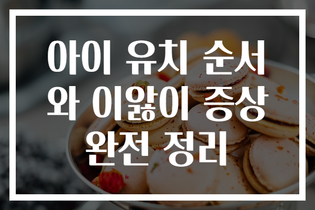 아이 유치 순서와 이앓이 증상 완전 정리