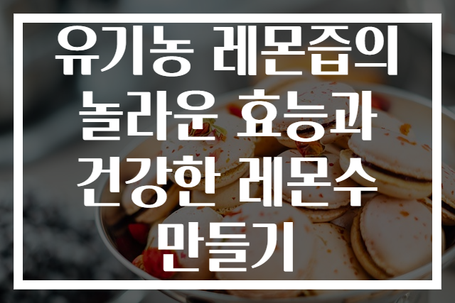 유기농 레몬즙의 놀라운 효능과 건강한 레몬수 만들기