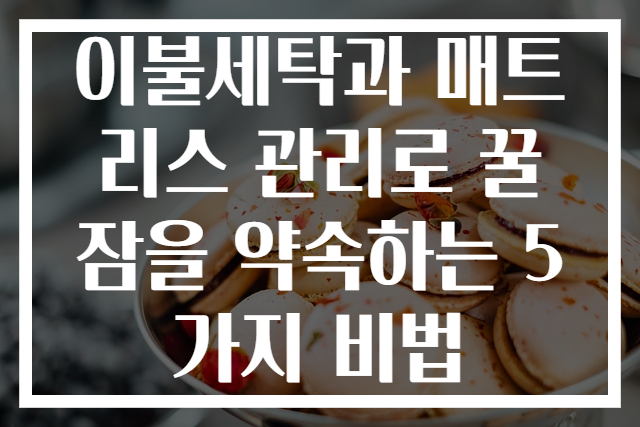 이불세탁과 매트리스 관리로 꿀잠을 약속하는 5가지 비법