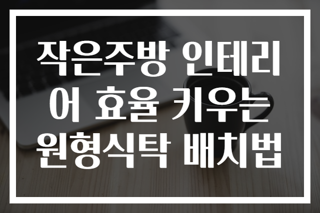 작은주방 인테리어 효율 키우는 원형식탁 배치법