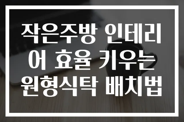 작은주방 인테리어 효율 키우는 원형식탁 배치법