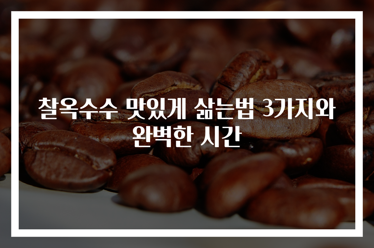 찰옥수수 맛있게 삶는법 3가지와 완벽한 시간