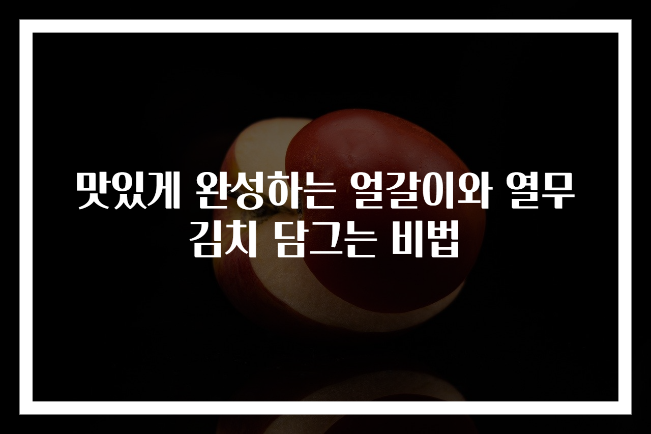 맛있게 완성하는 얼갈이와 열무김치 담그는 비법