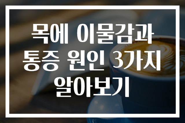 목에 이물감과 통증 원인 3가지 알아보기