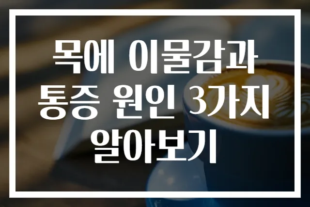 목에 이물감과 통증 원인 3가지 알아보기