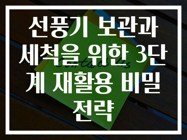 선풍기 보관과 세척을 위한 3단계 재활용 비밀 전략