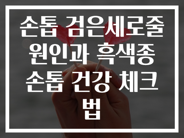 손톱 검은세로줄 원인과 흑색종 손톱 건강 체크법