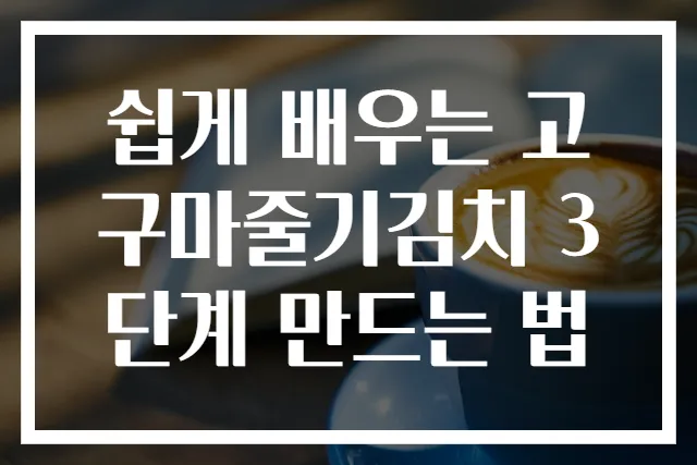 쉽게 배우는 고구마줄기김치 3단계 만드는 법