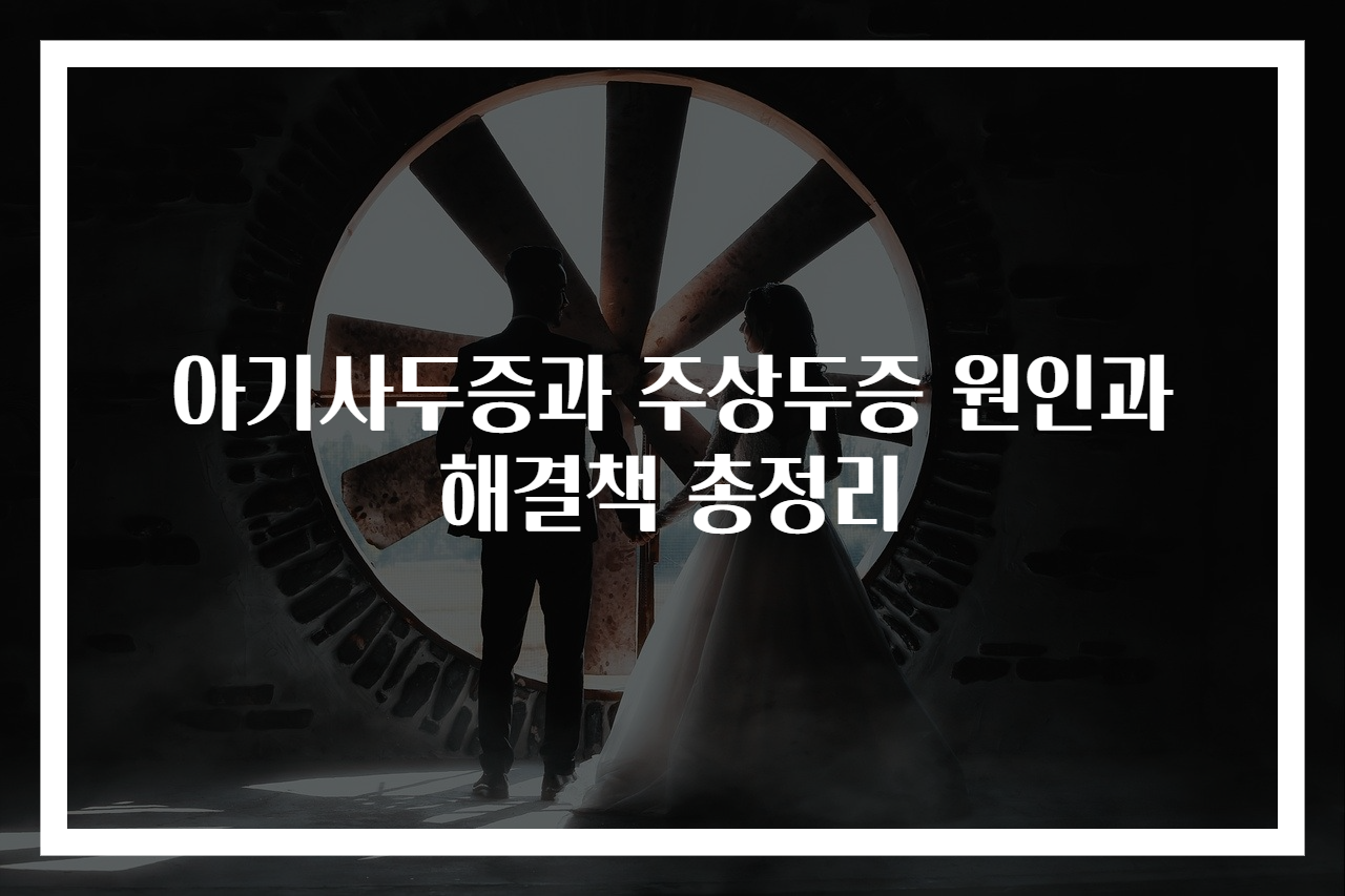 아기사두증과 주상두증 원인과 해결책 총정리
