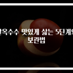 찰옥수수 맛있게 삶는 5단계와 보관법