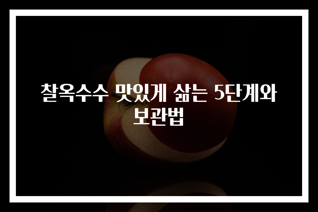 찰옥수수 맛있게 삶는 5단계와 보관법