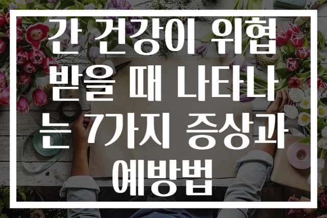 간 건강이 위협받을 때 나타나는 7가지 증상과 예방법