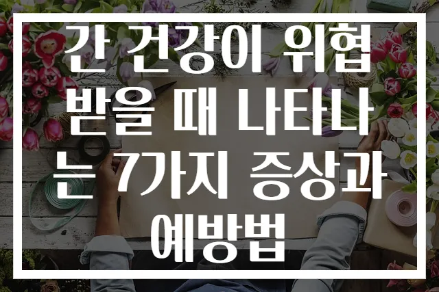 간 건강이 위협받을 때 나타나는 7가지 증상과 예방법