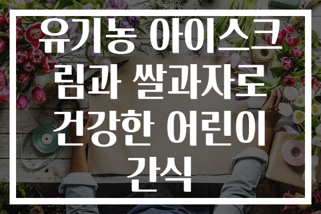 유기농 아이스크림과 쌀과자로 건강한 어린이 간식